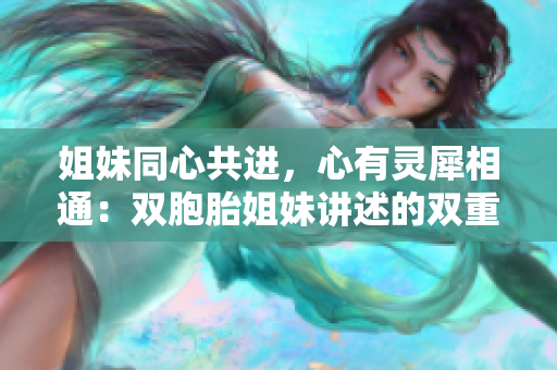 姐妹同心共進(jìn)，心有靈犀相通：雙胞胎姐妹講述的雙重魅力