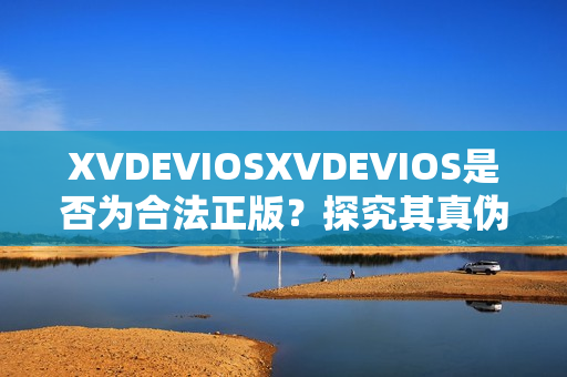 XVDEVIOSXVDEVIOS是否為合法正版？探究其真?zhèn)闻c版權(quán)情況