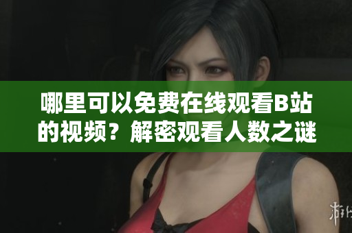哪里可以免費在線觀看B站的視頻？解密觀看人數之謎！