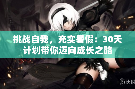 挑戰(zhàn)自我，充實暑假：30天計劃帶你邁向成長之路