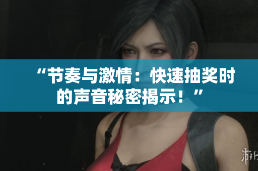“節(jié)奏與激情：快速抽獎時的聲音秘密揭示！”