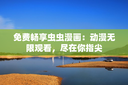 免費暢享蟲蟲漫畫：動漫無限觀看，盡在你指尖