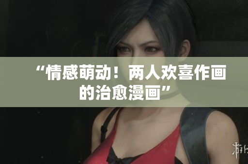 “情感萌動！兩人歡喜作畫的治愈漫畫”
