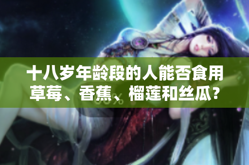 十八歲年齡段的人能否食用草莓、香蕉、榴蓮和絲瓜？