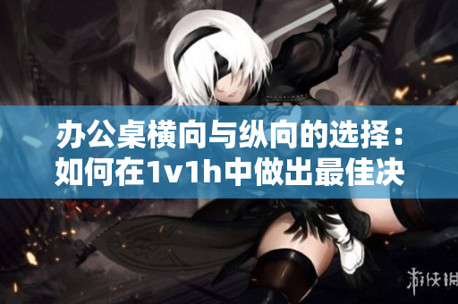 辦公桌橫向與縱向的選擇：如何在1v1h中做出最佳決策