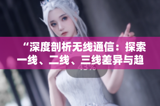 “深度剖析無(wú)線(xiàn)通信：探索一線(xiàn)、二線(xiàn)、三線(xiàn)差異與趨勢(shì)”