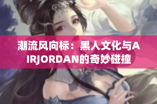 潮流風(fēng)向標(biāo)：黑人文化與AIRJORDAN的奇妙碰撞