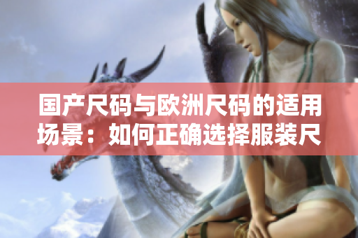 國(guó)產(chǎn)尺碼與歐洲尺碼的適用場(chǎng)景：如何正確選擇服裝尺碼？