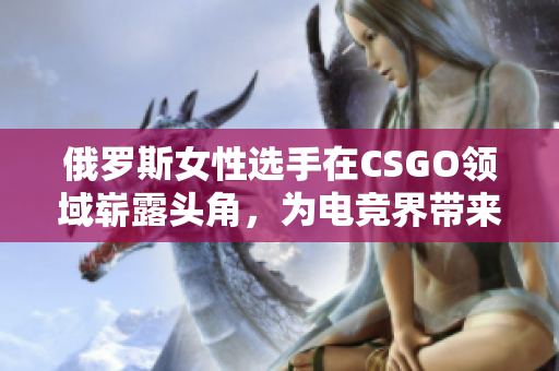 俄羅斯女性選手在CSGO領(lǐng)域嶄露頭角，為電競界帶來新風(fēng)貌