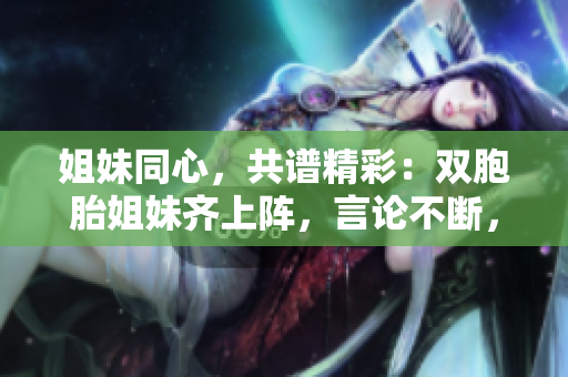 姐妹同心，共譜精彩：雙胞胎姐妹齊上陣，言論不斷，探討豐富