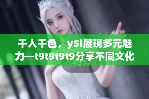 千人千色，ySl展現(xiàn)多元魅力—t9t9t9t9分享不同文化與個性，彰顯多彩生活