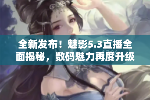 全新發(fā)布！魅影5.3直播全面揭秘，數(shù)碼魅力再度升級(jí)