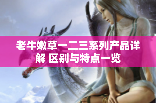 老牛嫩草一二三系列產(chǎn)品詳解 區(qū)別與特點一覽