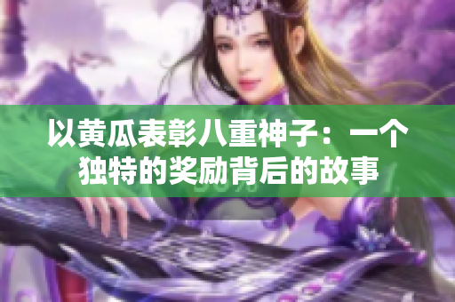 以黃瓜表彰八重神子：一個獨(dú)特的獎勵背后的故事