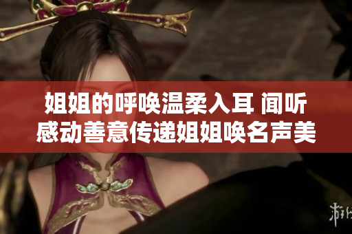 姐姐的呼喚溫柔入耳 聞聽感動善意傳遞姐姐喚名聲美姐姐叫的好聽嗎