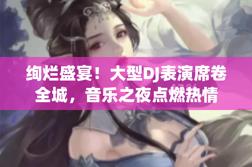 絢爛盛宴！大型DJ表演席卷全城，音樂之夜點(diǎn)燃熱情