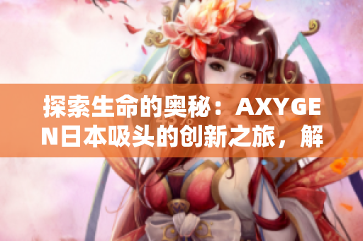 探索生命的奧秘：AXYGEN日本吸頭的創(chuàng)新之旅，解析其科技核心與應(yīng)用領(lǐng)域