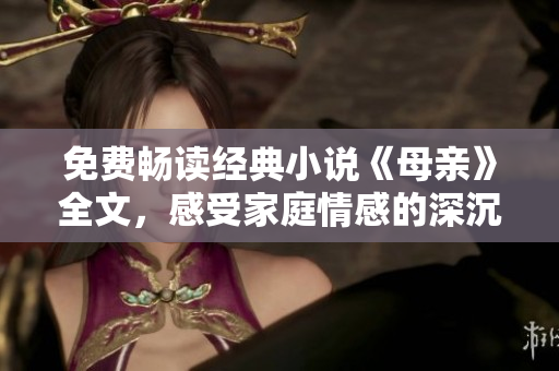 免費(fèi)暢讀經(jīng)典小說(shuō)《母親》全文，感受家庭情感的深沉力量！
