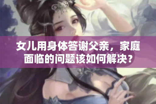女兒用身體答謝父親，家庭面臨的問題該如何解決？