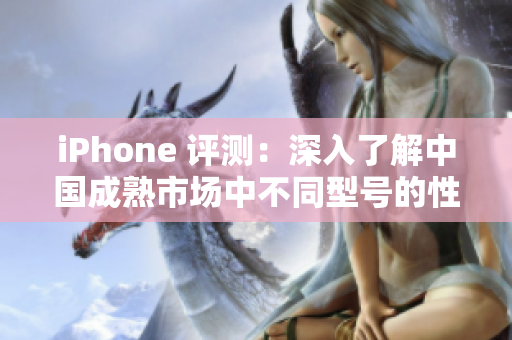 iPhone 評測：深入了解中國成熟市場中不同型號的性能表現(xiàn)