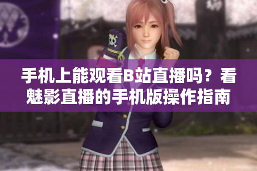 手機上能觀看B站直播嗎？看魅影直播的手機版操作指南