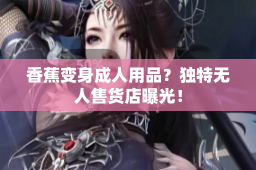 香蕉變身成人用品？獨(dú)特?zé)o人售貨店曝光！