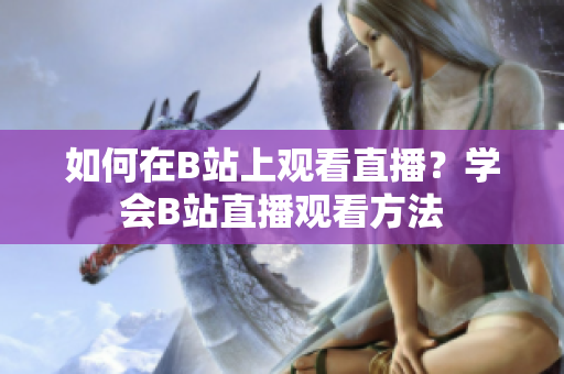 如何在B站上觀看直播？學(xué)會(huì)B站直播觀看方法