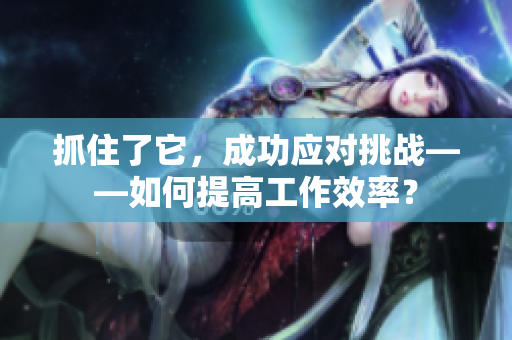 抓住了它，成功應(yīng)對(duì)挑戰(zhàn)——如何提高工作效率？