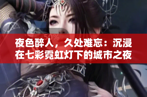 夜色醉人，久處難忘：沉浸在七彩霓虹燈下的城市之夜——一種極致感官體驗(yàn)