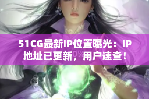 51CG最新IP位置曝光：IP地址已更新，用戶速查！