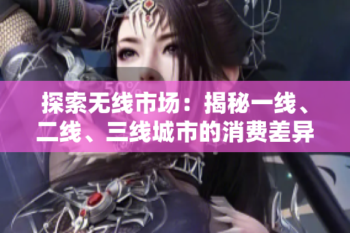 探索無線市場：揭秘一線、二線、三線城市的消費差異與趨勢