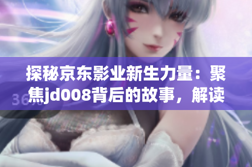 探秘京東影業(yè)新生力量：聚焦jd008背后的故事，解讀蘇小小的電影傳奇
