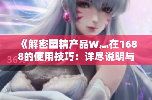 《解密國精產(chǎn)品W灬在1688的使用技巧：詳盡說明與實操指南》