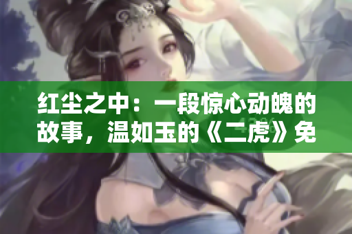 紅塵之中：一段驚心動魄的故事，溫如玉的《二虎》免費閱讀火熱開啟！
