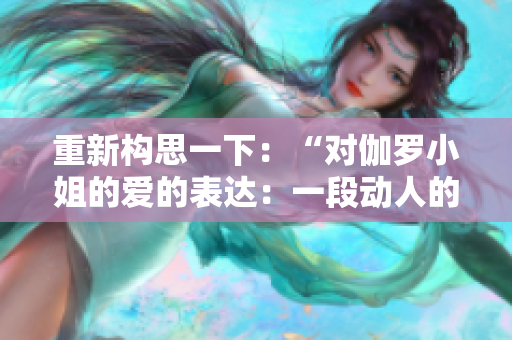 重新構(gòu)思一下：“對伽羅小姐的愛的表達(dá)：一段動人的手寫情書”。