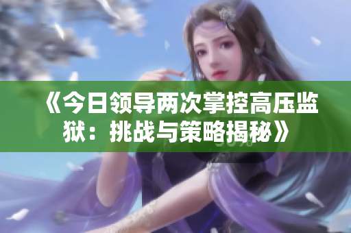 《今日領(lǐng)導(dǎo)兩次掌控高壓監(jiān)獄：挑戰(zhàn)與策略揭秘》
