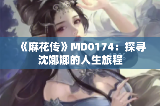 《麻花傳》MD0174：探尋沈娜娜的人生旅程