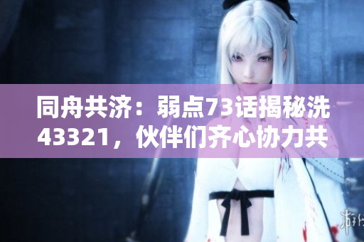 同舟共濟(jì)：弱點(diǎn)73話揭秘洗43321，伙伴們齊心協(xié)力共渡難關(guān)