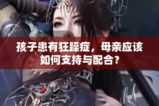 孩子患有狂躁癥，母親應(yīng)該如何支持與配合？
