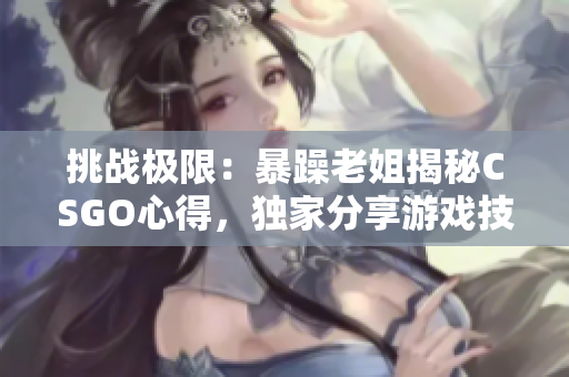 挑戰(zhàn)極限：暴躁老姐揭秘CSGO心得，獨家分享游戲技巧與策略！