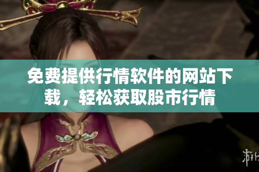 免費(fèi)提供行情軟件的網(wǎng)站下載，輕松獲取股市行情