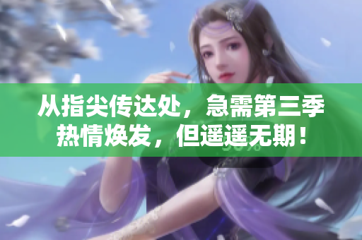 從指尖傳達(dá)處，急需第三季熱情煥發(fā)，但遙遙無(wú)期！