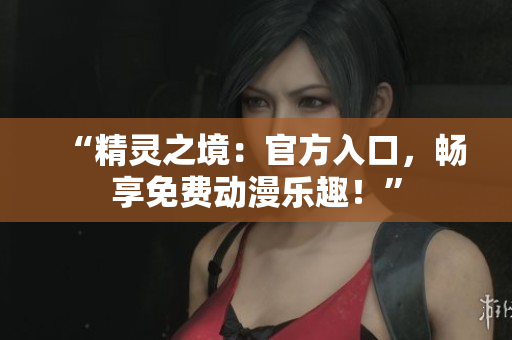 “精靈之境：官方入口，暢享免費(fèi)動(dòng)漫樂(lè)趣！”