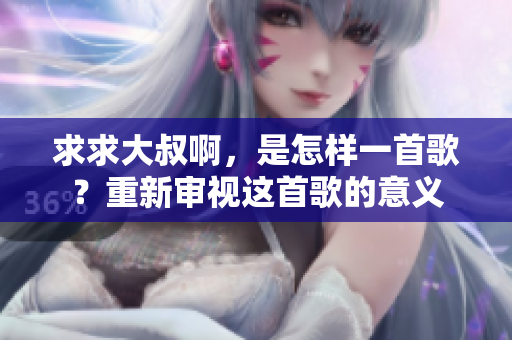 求求大叔啊，是怎樣一首歌？重新審視這首歌的意義