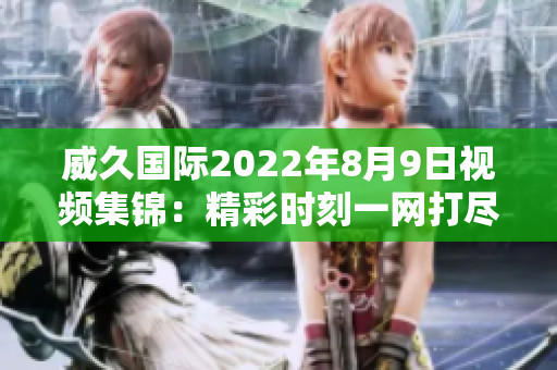 威久國(guó)際2022年8月9日視頻集錦：精彩時(shí)刻一網(wǎng)打盡