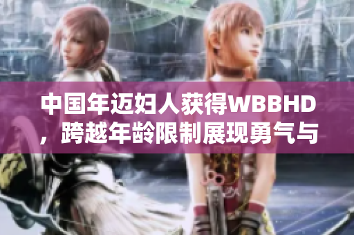 中國(guó)年邁婦人獲得WBBHD，跨越年齡限制展現(xiàn)勇氣與激情