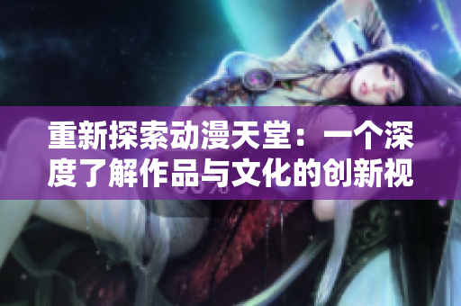 重新探索動(dòng)漫天堂：一個(gè)深度了解作品與文化的創(chuàng)新視角