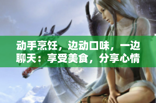 動(dòng)手烹飪，邊動(dòng)口味，一邊聊天：享受美食，分享心情