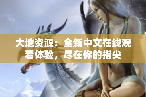 大地資源：全新中文在線觀看體驗(yàn)，盡在你的指尖
