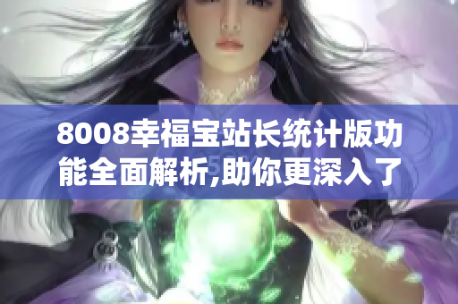 8008幸福寶站長(zhǎng)統(tǒng)計(jì)版功能全面解析,助你更深入了解